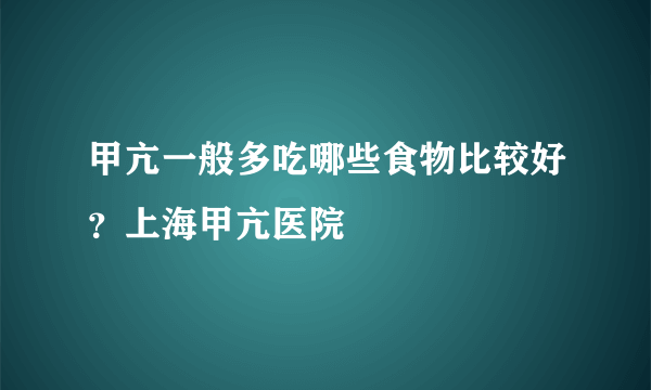 甲亢一般多吃哪些食物比较好？上海甲亢医院