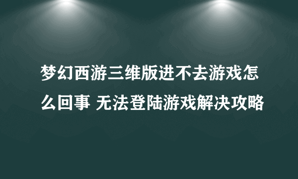 梦幻西游三维版进不去游戏怎么回事 无法登陆游戏解决攻略