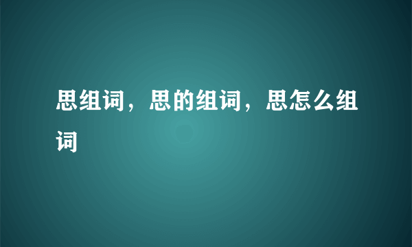 思组词，思的组词，思怎么组词