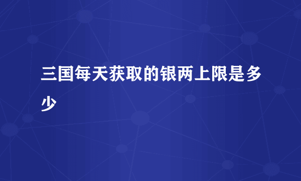 三国每天获取的银两上限是多少