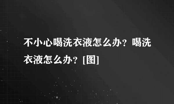 不小心喝洗衣液怎么办？喝洗衣液怎么办？[图]