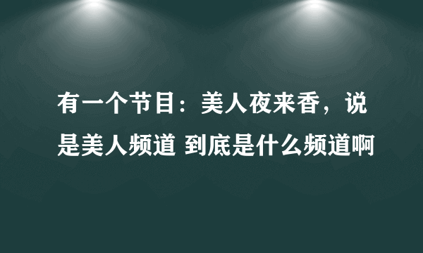 有一个节目：美人夜来香，说是美人频道 到底是什么频道啊