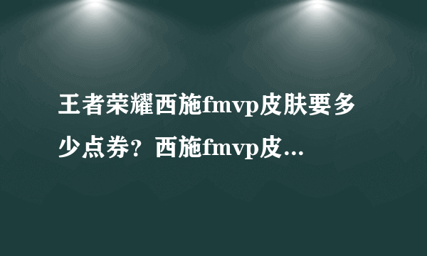 王者荣耀西施fmvp皮肤要多少点券？西施fmvp皮肤特效及售价一览