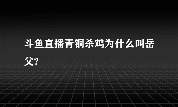 斗鱼直播青铜杀鸡为什么叫岳父?