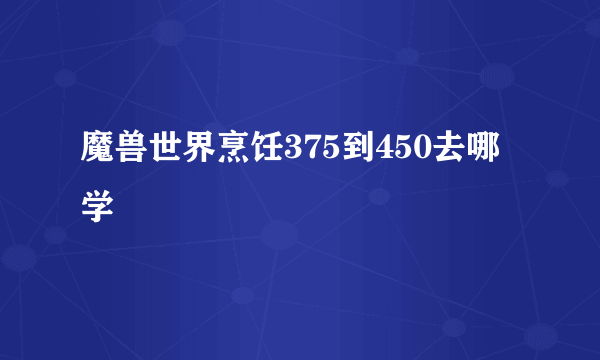 魔兽世界烹饪375到450去哪学