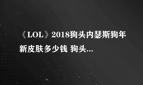 《LOL》2018狗头内瑟斯狗年新皮肤多少钱 狗头内瑟斯新皮肤介绍