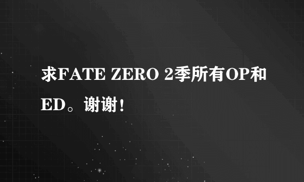 求FATE ZERO 2季所有OP和ED。谢谢！