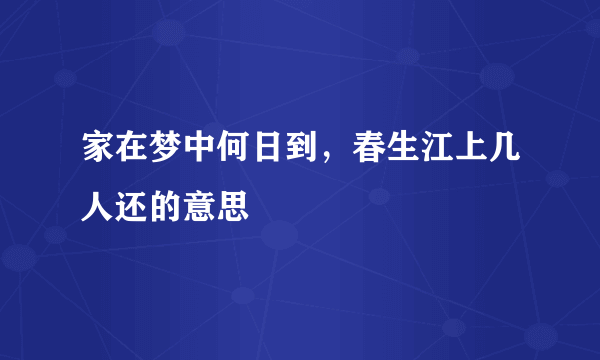 家在梦中何日到，春生江上几人还的意思