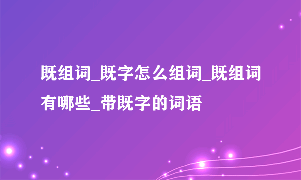 既组词_既字怎么组词_既组词有哪些_带既字的词语