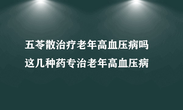 五苓散治疗老年高血压病吗 这几种药专治老年高血压病