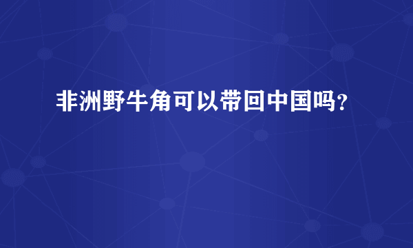 非洲野牛角可以带回中国吗？