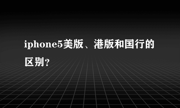 iphone5美版、港版和国行的区别？