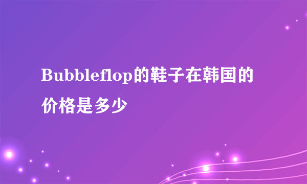 Bubbleflop的鞋子在韩国的价格是多少