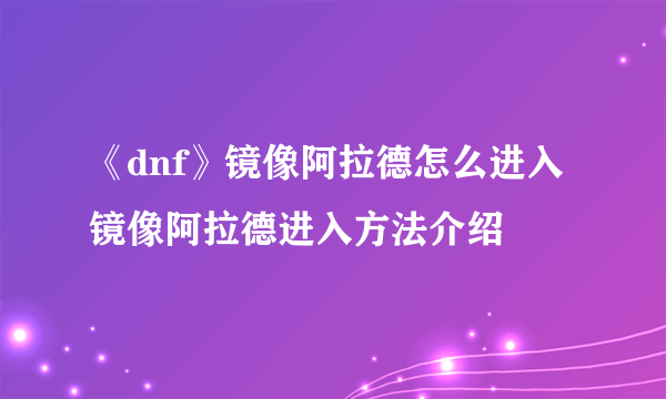 《dnf》镜像阿拉德怎么进入 镜像阿拉德进入方法介绍