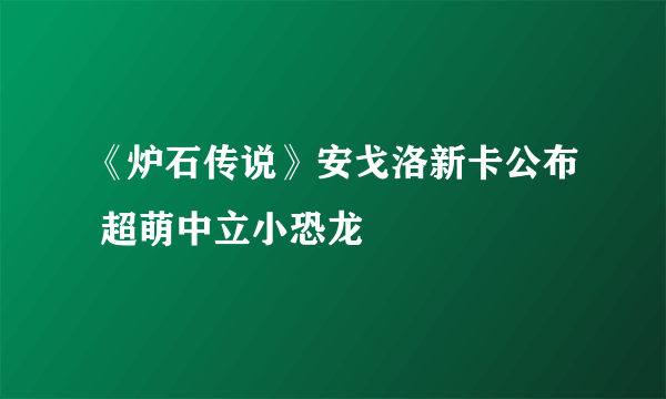 《炉石传说》安戈洛新卡公布 超萌中立小恐龙