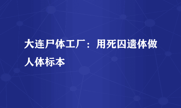 大连尸体工厂：用死囚遗体做人体标本