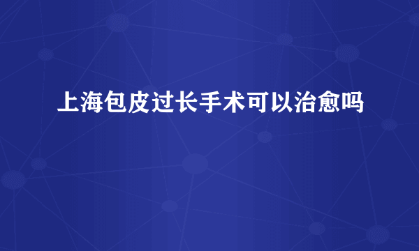 上海包皮过长手术可以治愈吗