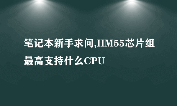 笔记本新手求问,HM55芯片组最高支持什么CPU