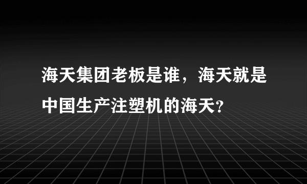 海天集团老板是谁，海天就是中国生产注塑机的海天？