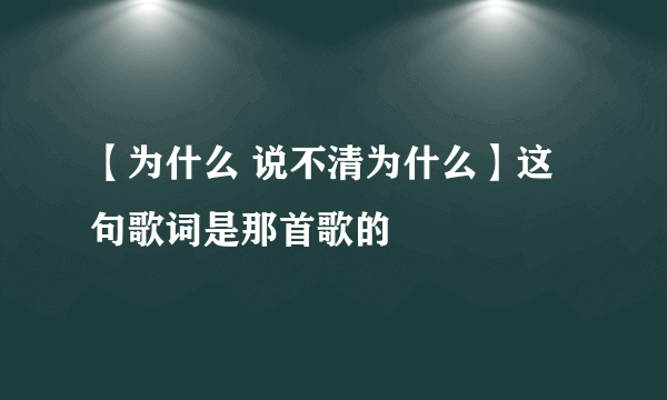 【为什么 说不清为什么】这句歌词是那首歌的