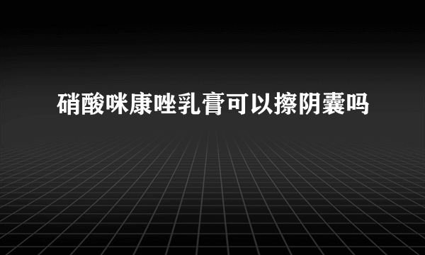 硝酸咪康唑乳膏可以擦阴囊吗