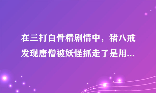 在三打白骨精剧情中，猪八戒发现唐僧被妖怪抓走了是用什么方法骗？