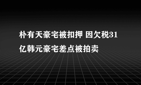 朴有天豪宅被扣押 因欠税31亿韩元豪宅差点被拍卖