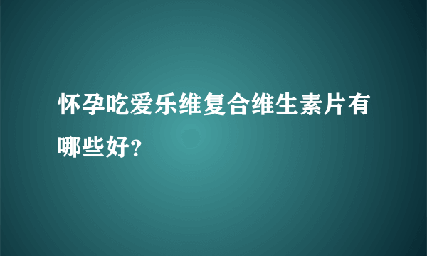 怀孕吃爱乐维复合维生素片有哪些好？