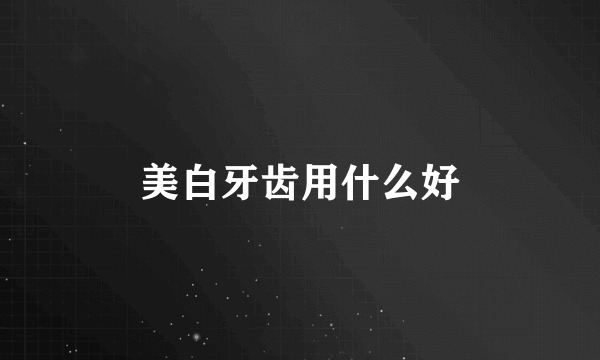 美白牙齿用什么好