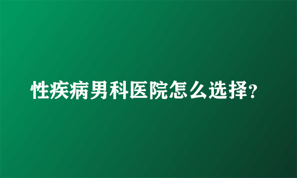 性疾病男科医院怎么选择？