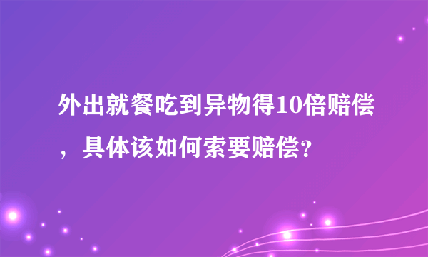 外出就餐吃到异物得10倍赔偿，具体该如何索要赔偿？