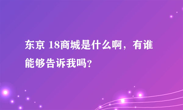 东京 18商城是什么啊，有谁能够告诉我吗？