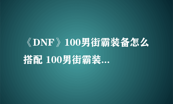 《DNF》100男街霸装备怎么搭配 100男街霸装备搭配推荐