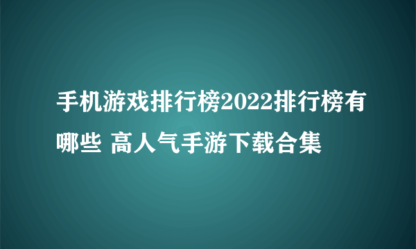 手机游戏排行榜2022排行榜有哪些 高人气手游下载合集