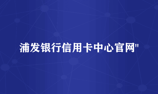 浦发银行信用卡中心官网