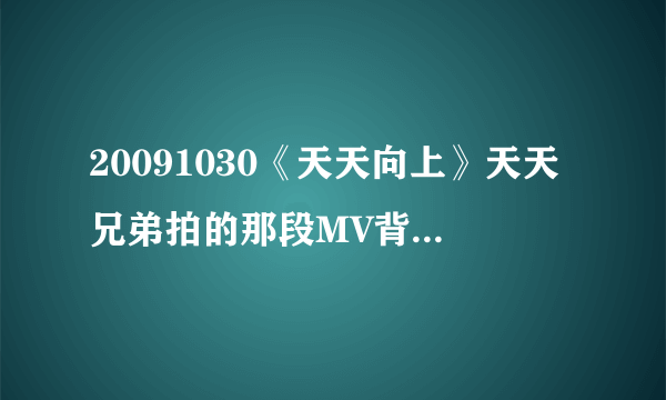 20091030《天天向上》天天兄弟拍的那段MV背景音乐是什么啊`？