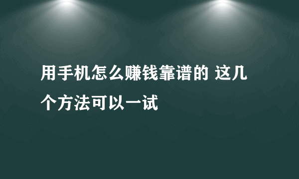 用手机怎么赚钱靠谱的 这几个方法可以一试