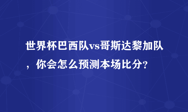 世界杯巴西队vs哥斯达黎加队，你会怎么预测本场比分？