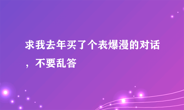 求我去年买了个表爆漫的对话，不要乱答