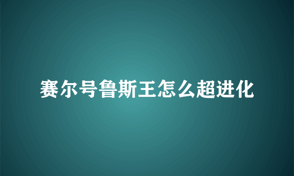 赛尔号鲁斯王怎么超进化