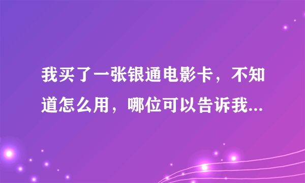 我买了一张银通电影卡，不知道怎么用，哪位可以告诉我一下，有什么好处。。