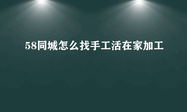 58同城怎么找手工活在家加工