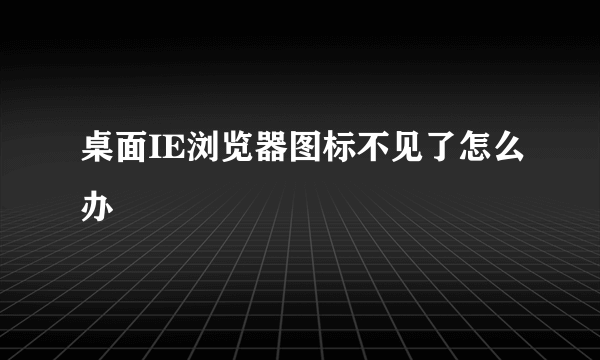 桌面IE浏览器图标不见了怎么办