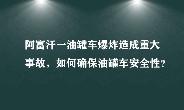 阿富汗一油罐车爆炸造成重大事故，如何确保油罐车安全性？