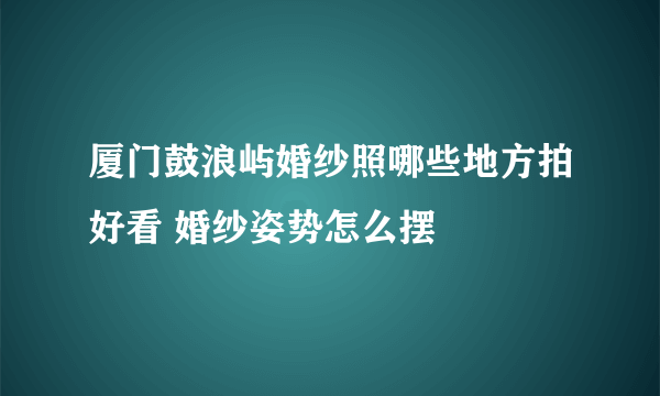 厦门鼓浪屿婚纱照哪些地方拍好看 婚纱姿势怎么摆