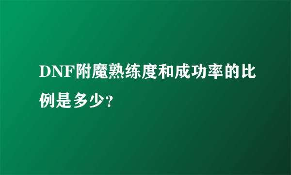 DNF附魔熟练度和成功率的比例是多少？