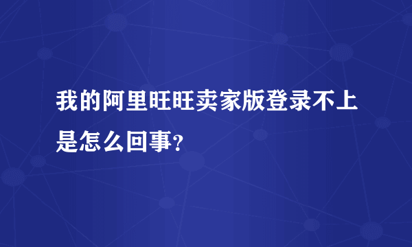 我的阿里旺旺卖家版登录不上是怎么回事？