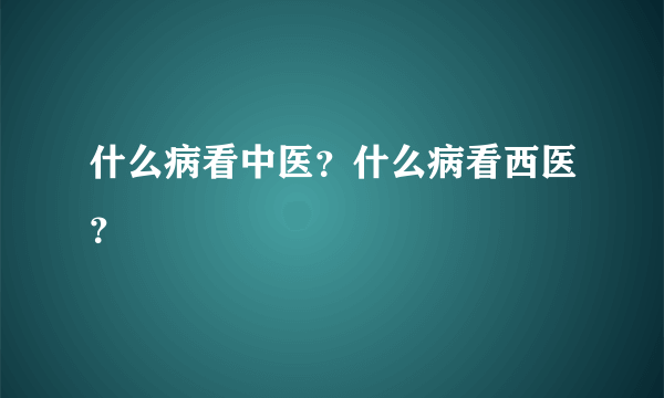 什么病看中医？什么病看西医？