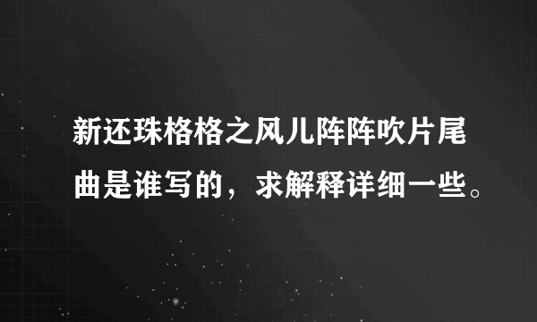 新还珠格格之风儿阵阵吹片尾曲是谁写的，求解释详细一些。