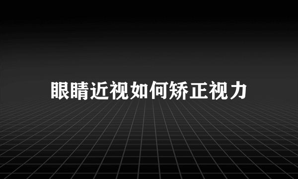 眼睛近视如何矫正视力